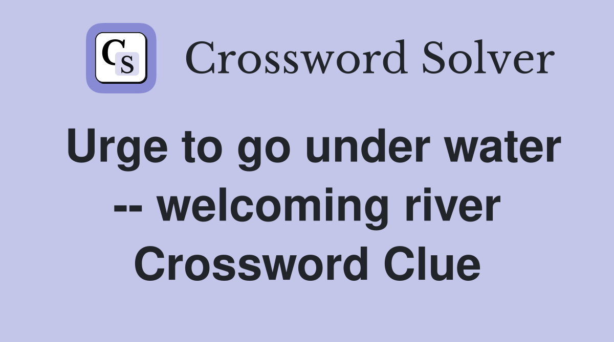 Urge to go under water -- welcoming river Crossword Clue