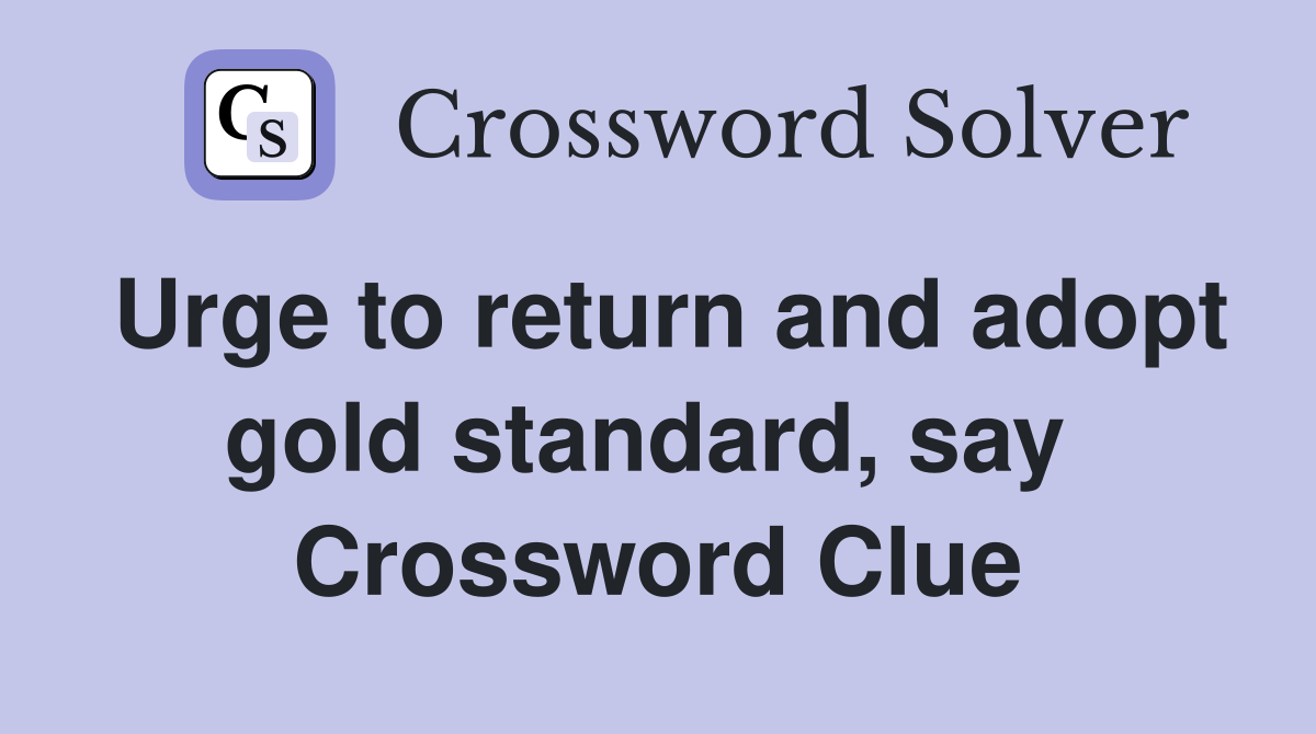 Urge to return and adopt gold standard, say  Crossword Clue
