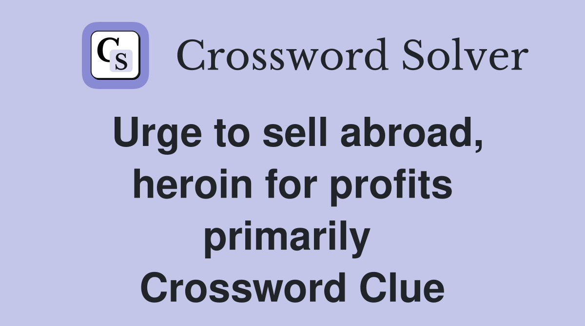 Urge to sell abroad, heroin for profits primarily  Crossword Clue