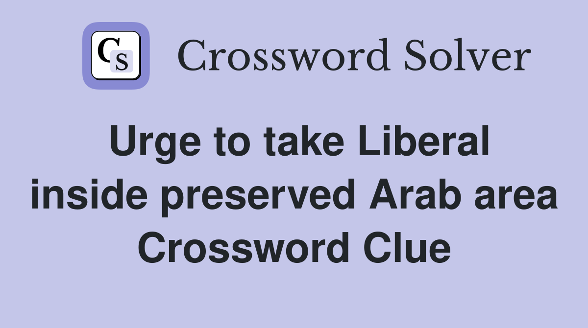 Urge to take Liberal inside preserved Arab area Crossword Clue