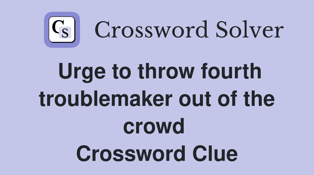 Urge to throw fourth troublemaker out of the crowd  Crossword Clue