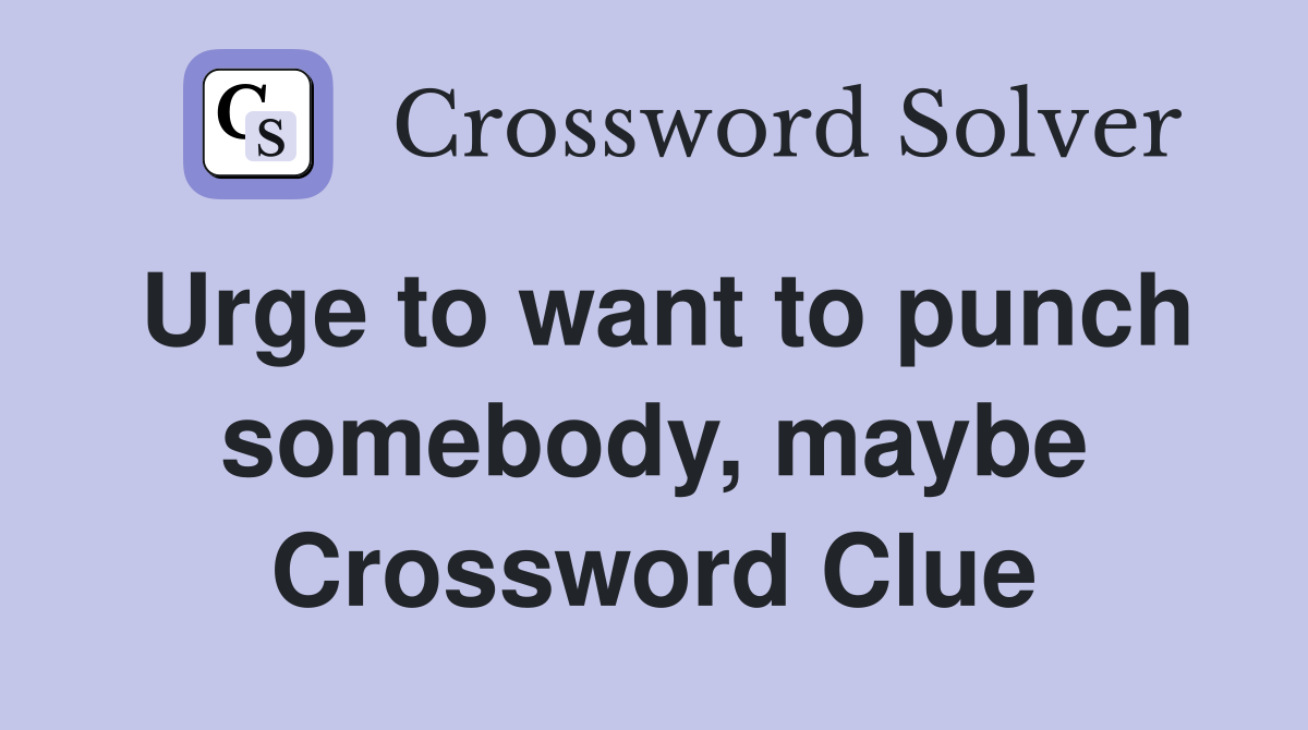 Urge to want to punch somebody, maybe Crossword Clue