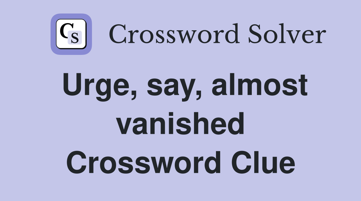 Urge, say, almost vanished Crossword Clue