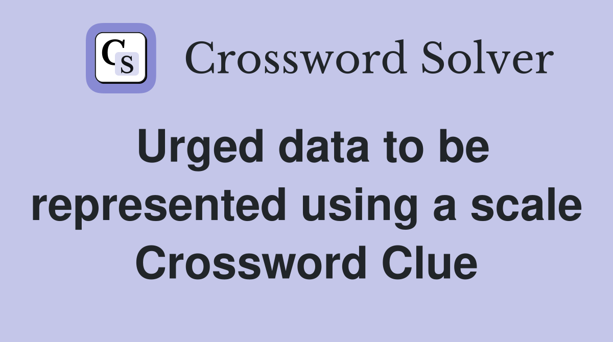 Urged data to be represented using a scale Crossword Clue