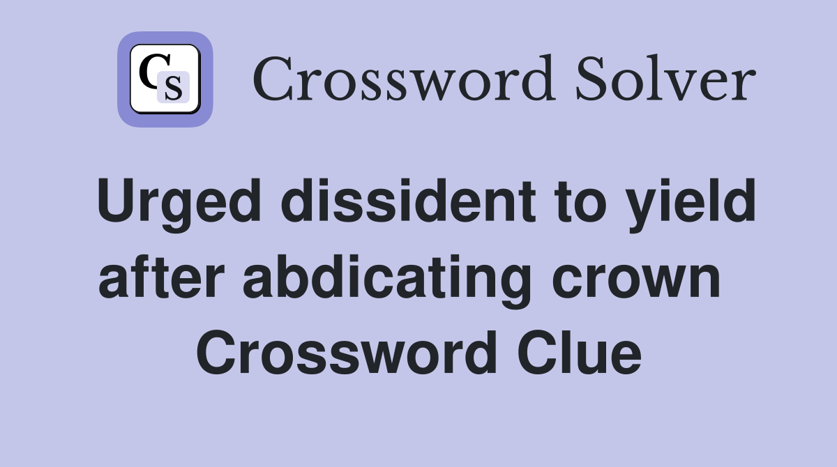 Urged dissident to yield after abdicating crown  Crossword Clue