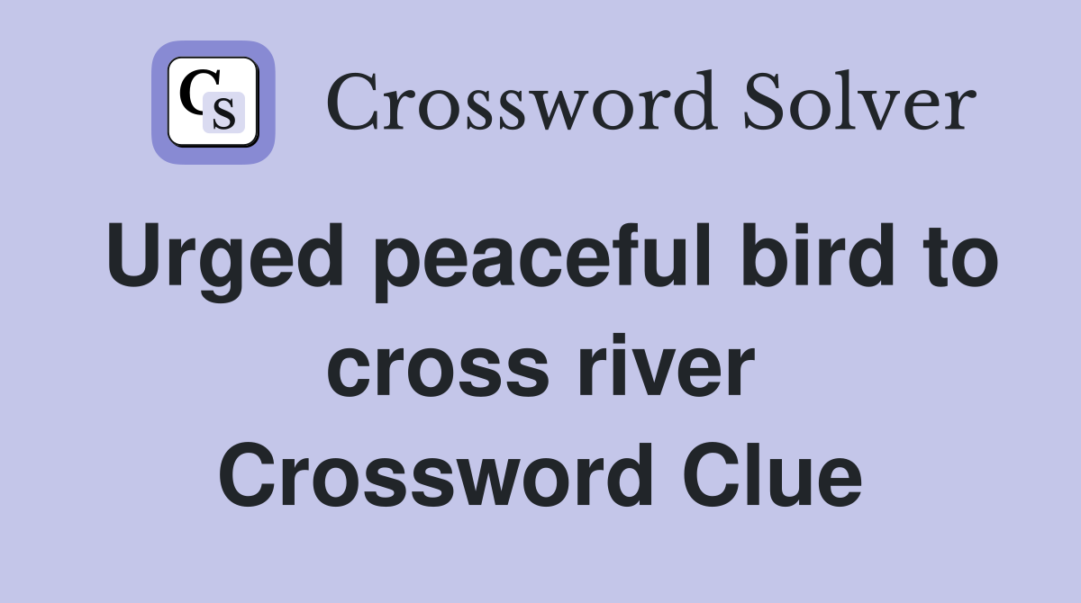 Urged peaceful bird to cross river Crossword Clue