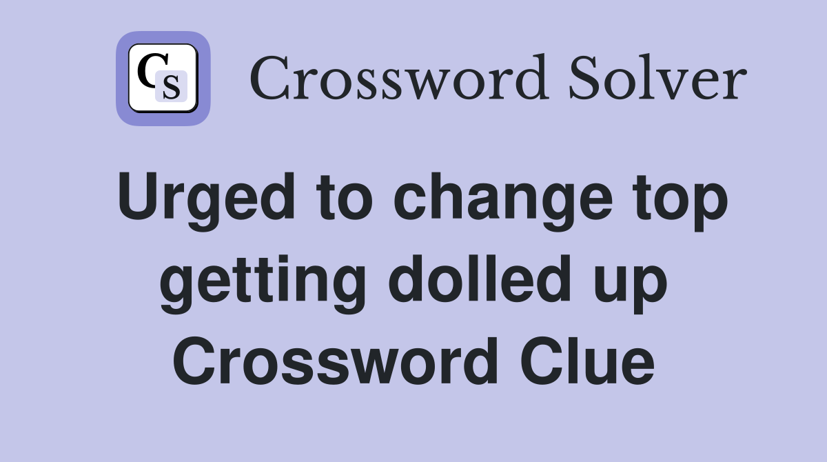 Urged to change top getting dolled up Crossword Clue