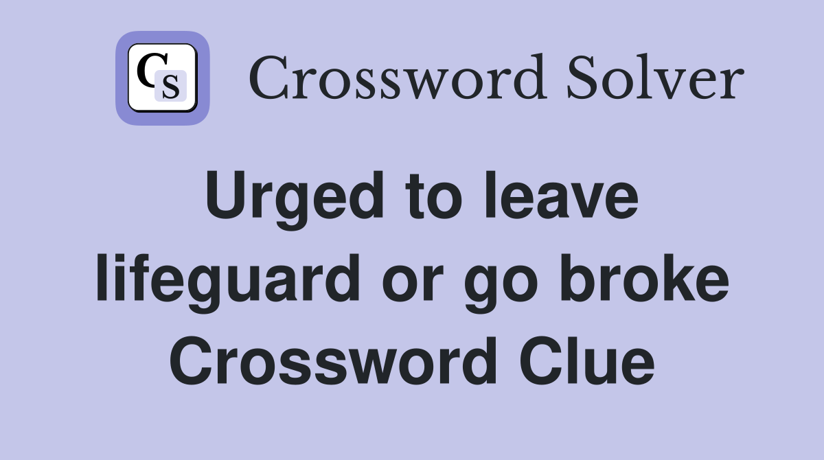 Urged to leave lifeguard or go broke Crossword Clue