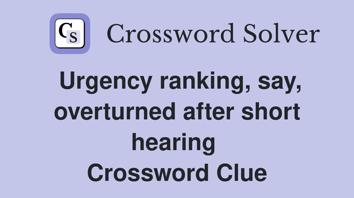 Urgency ranking, say, overturned after short hearing  Crossword Clue
