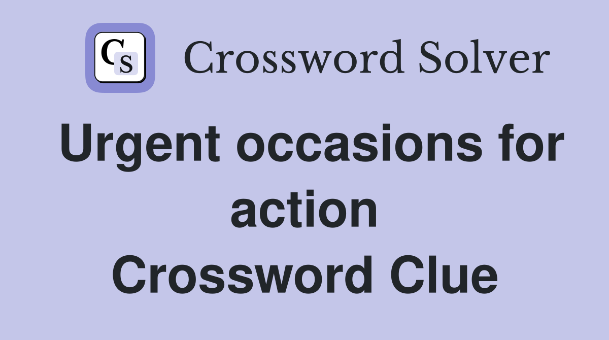 Urgent occasions for action Crossword Clue