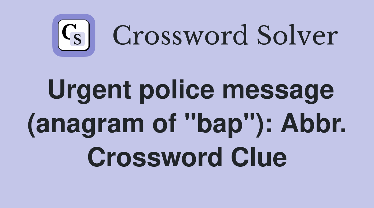Urgent police message (anagram of "bap"): Abbr. Crossword Clue
