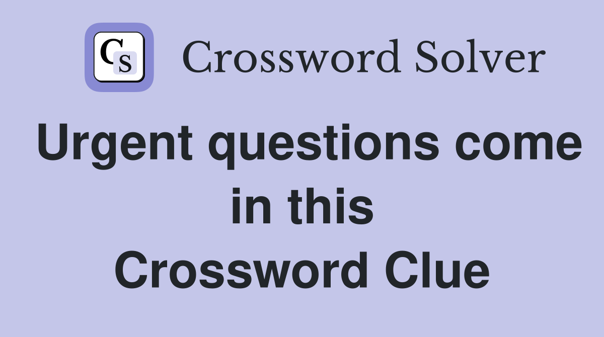 Urgent questions come in this Crossword Clue