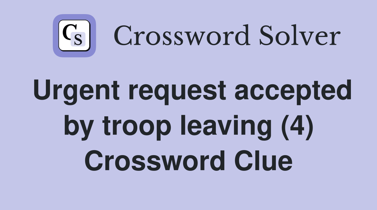 Urgent request accepted by troop leaving (4) Crossword Clue