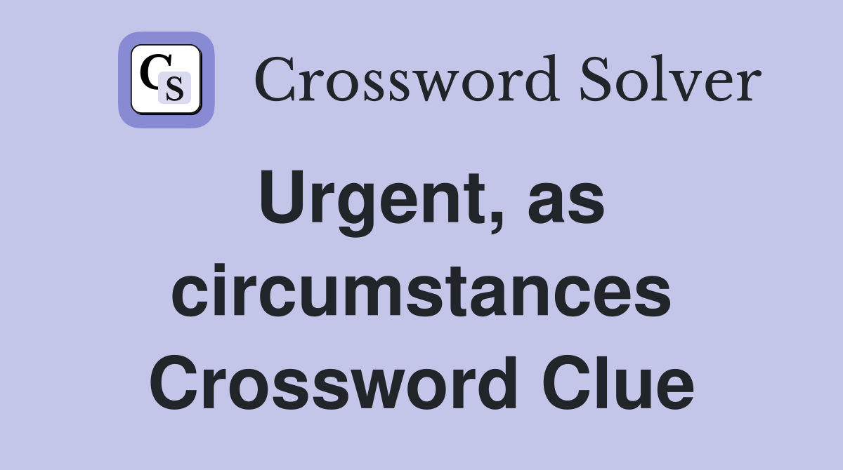 Urgent, as circumstances Crossword Clue