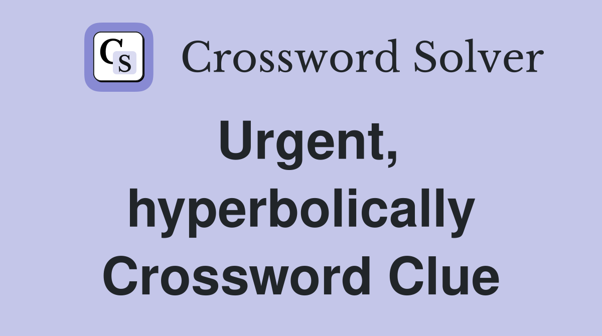 Urgent, hyperbolically Crossword Clue