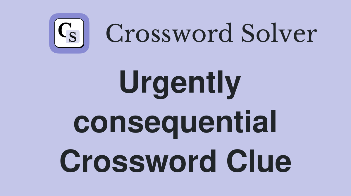 Urgently consequential Crossword Clue