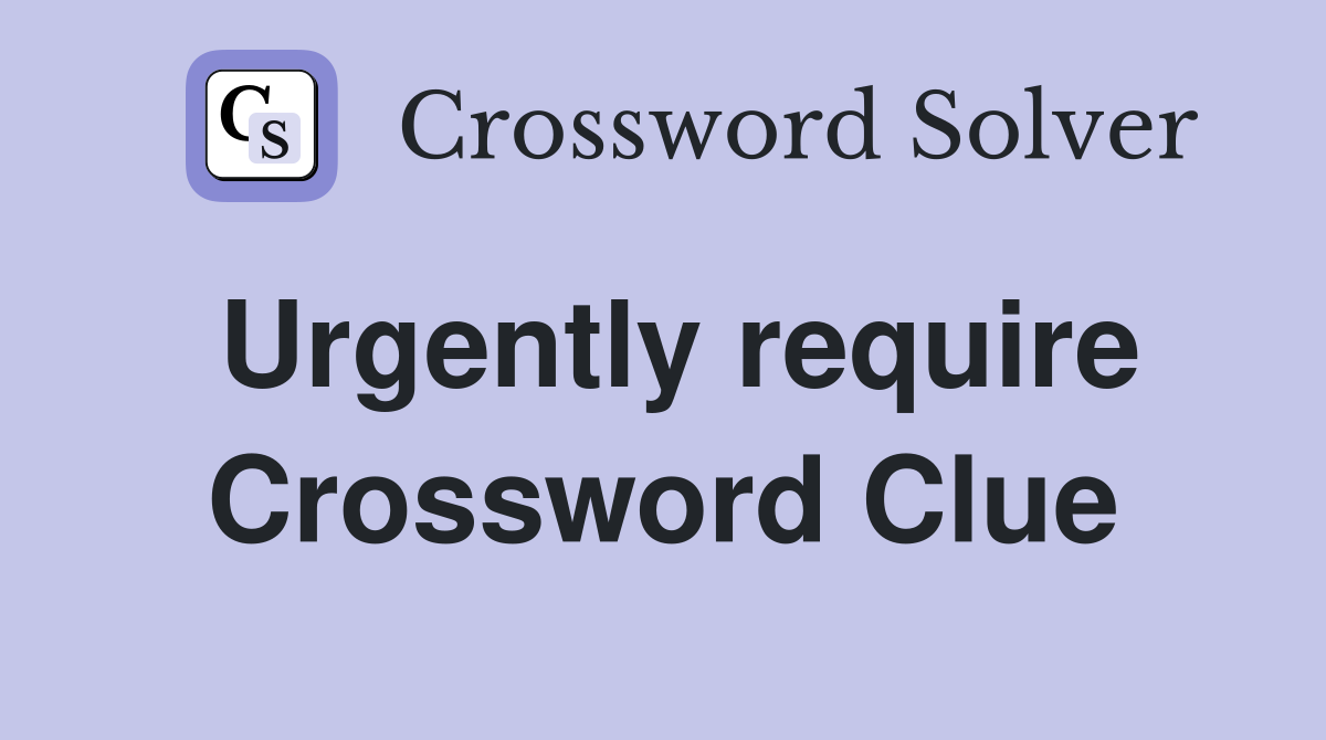 Urgently require Crossword Clue