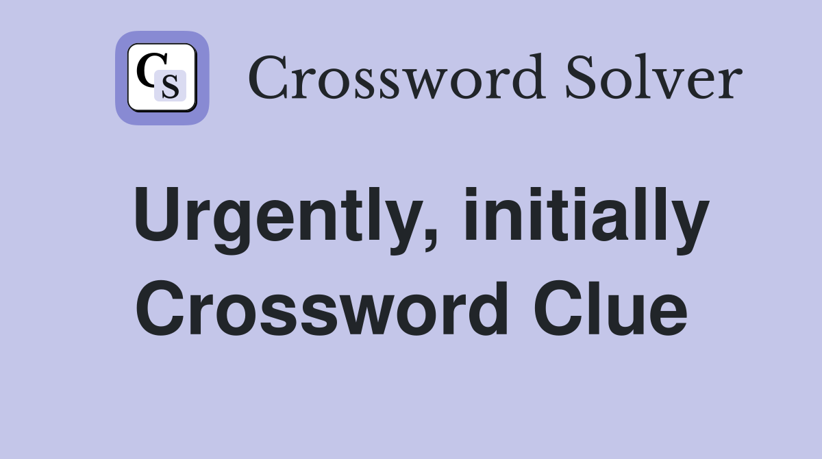 Urgently, initially Crossword Clue