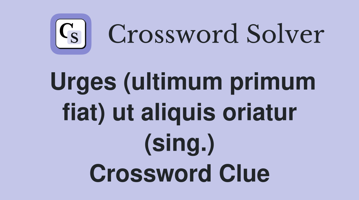 Urges (ultimum primum fiat) ut aliquis oriatur (sing.) Crossword Clue