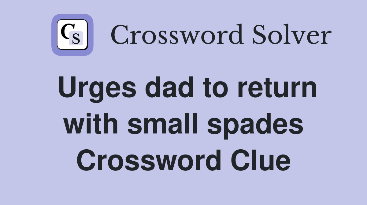 Urges dad to return with small spades Crossword Clue
