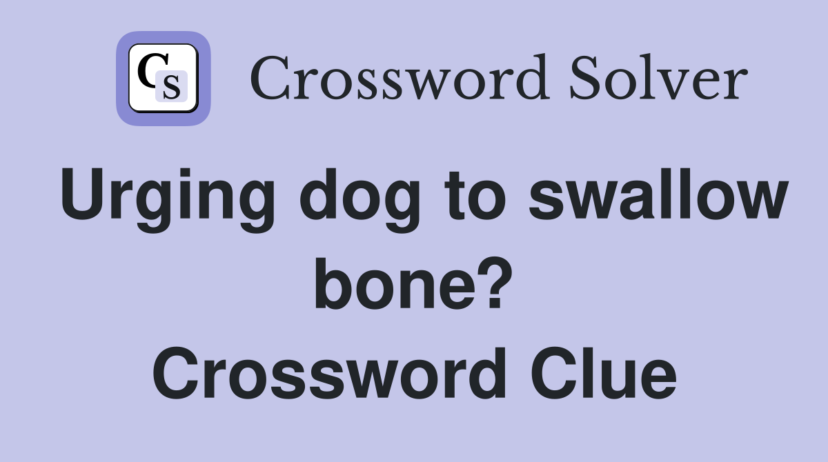 Urging dog to swallow bone? Crossword Clue