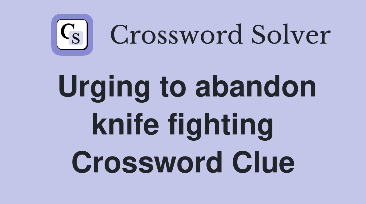 Urging to abandon knife fighting Crossword Clue