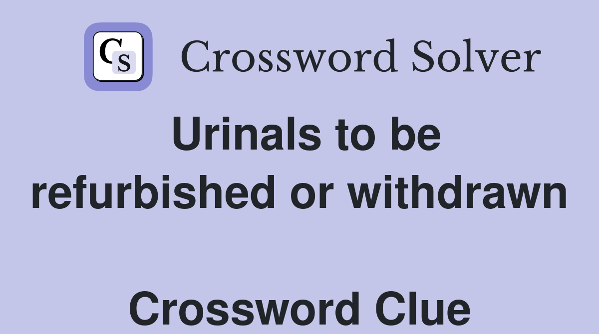 Urinals to be refurbished or withdrawn  Crossword Clue