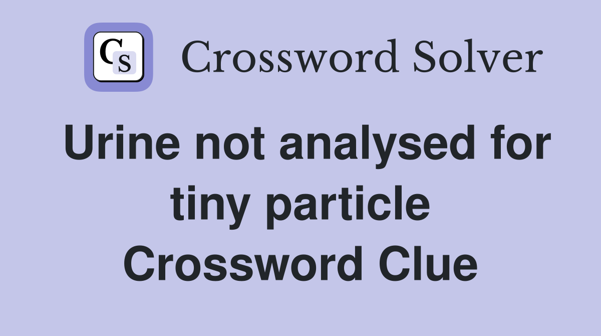 Urine not analysed for tiny particle Crossword Clue