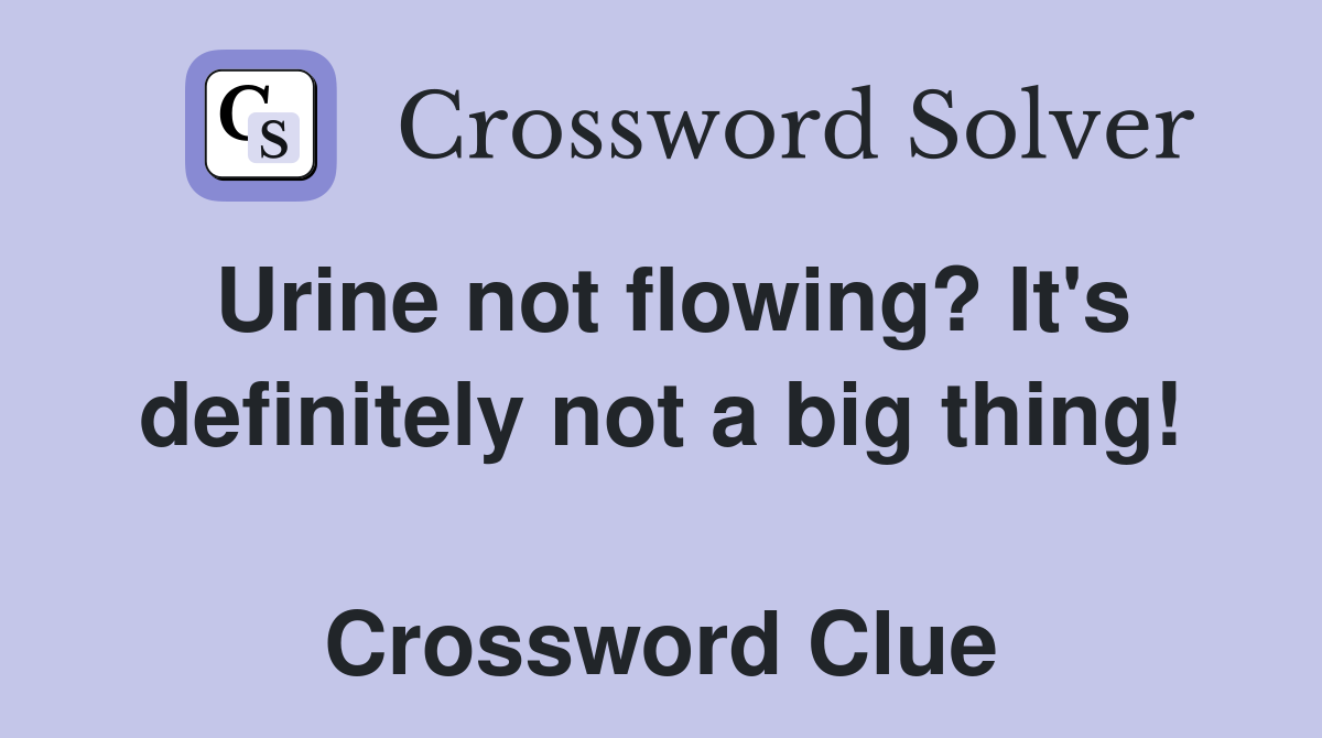 Urine not flowing? It's definitely not a big thing!  Crossword Clue