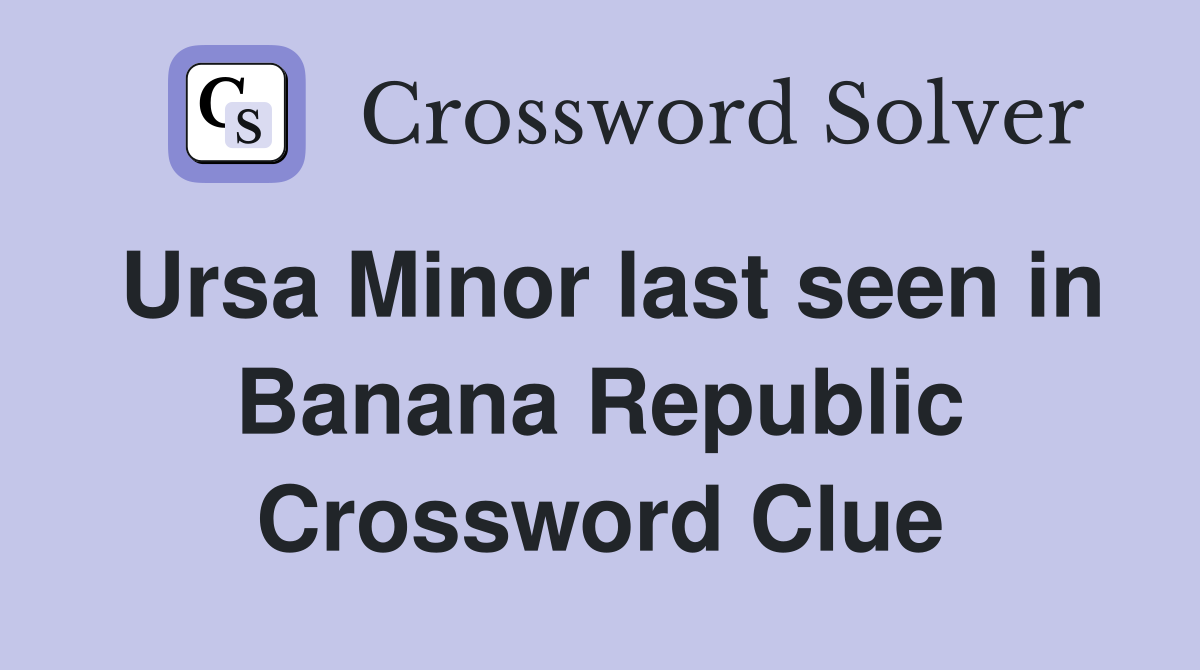 Ursa Minor last seen in Banana Republic Crossword Clue