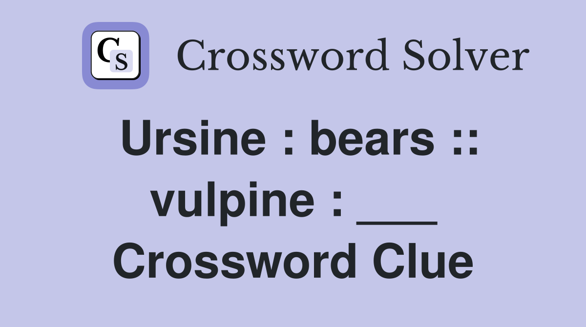 Ursine : bears :: vulpine : ___ Crossword Clue