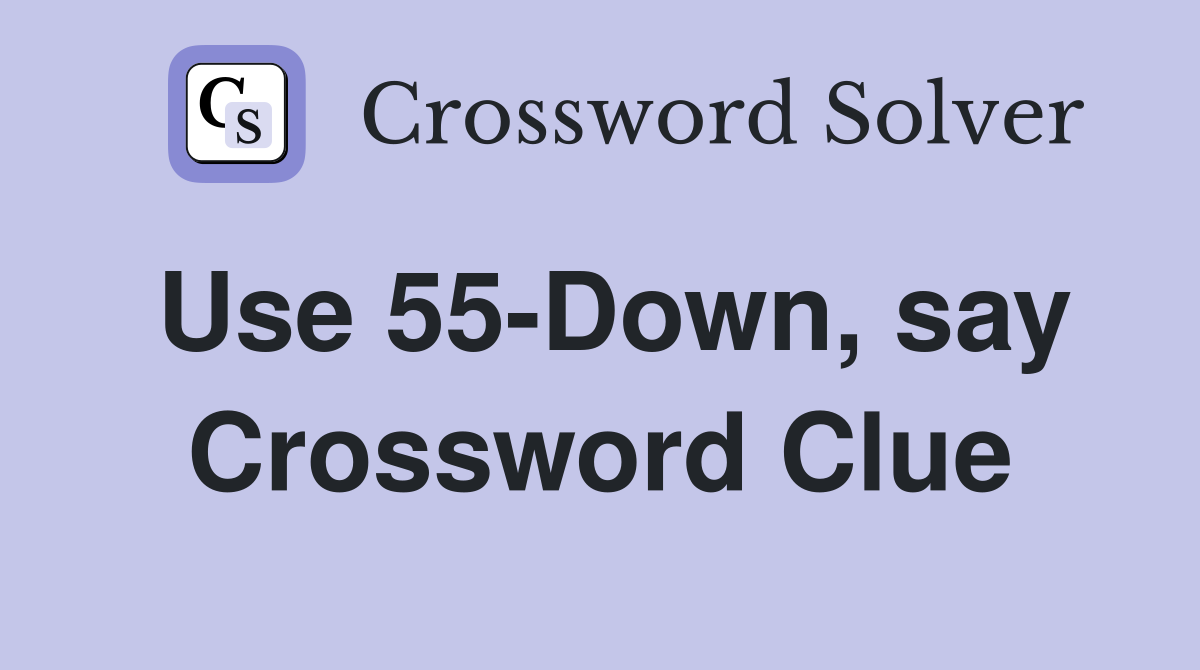 Use 55-Down, say Crossword Clue