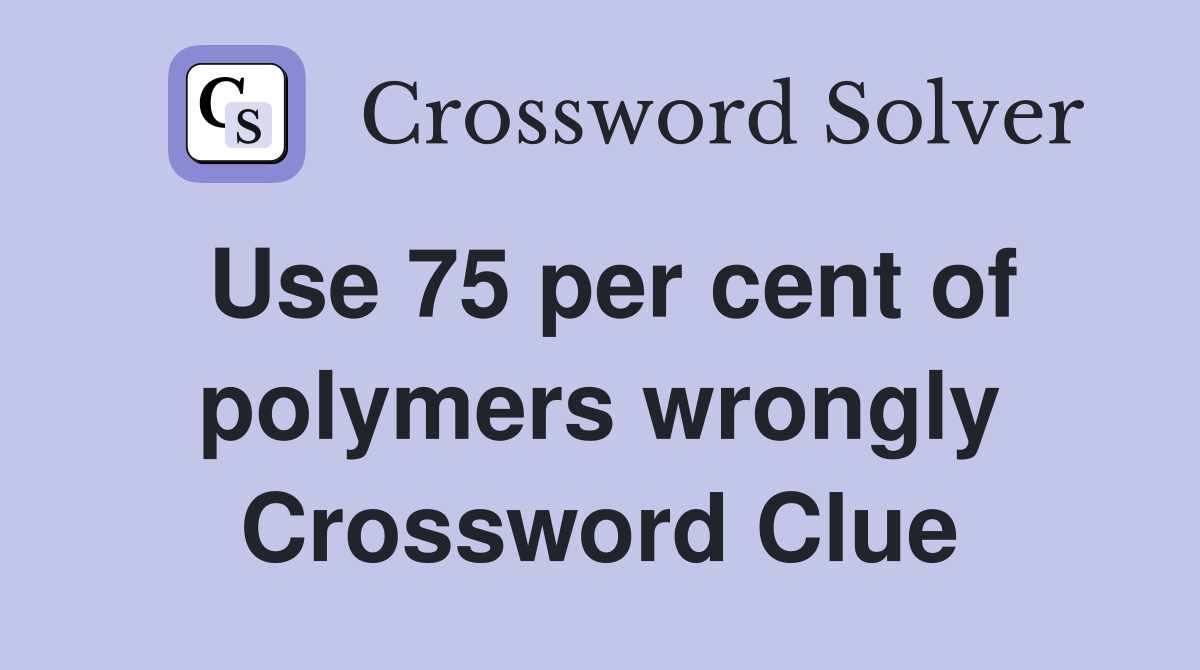 Use 75 per cent of polymers wrongly Crossword Clue