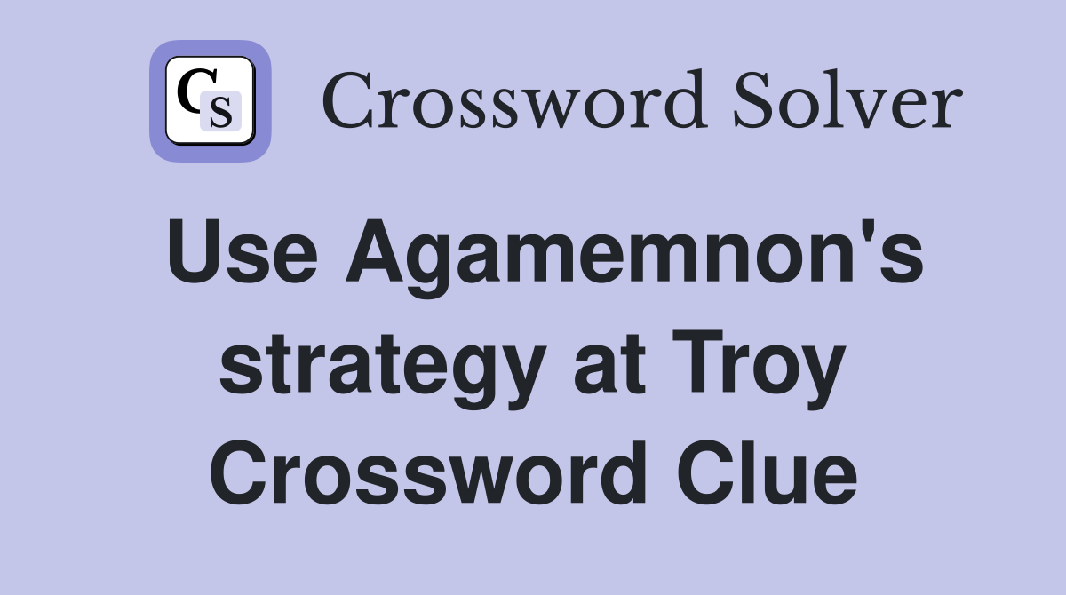 Use Agamemnon's strategy at Troy Crossword Clue