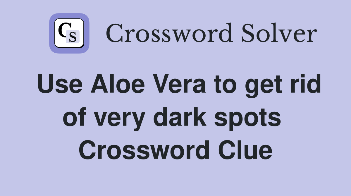 Use Aloe Vera to get rid of very dark spots  Crossword Clue