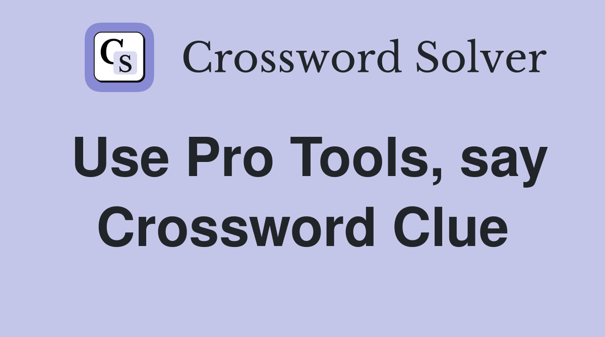 Use Pro Tools, say Crossword Clue