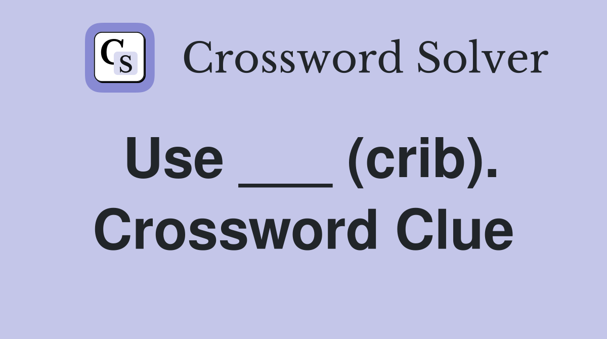 Use ___ (crib). Crossword Clue