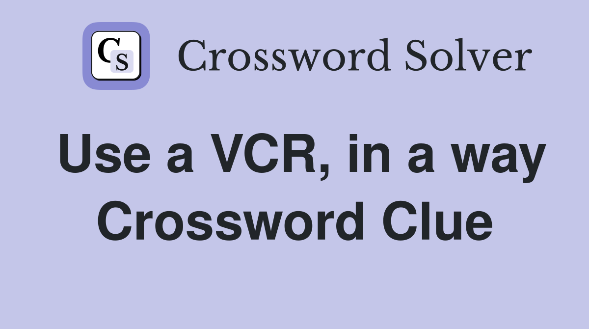 Use a VCR, in a way Crossword Clue