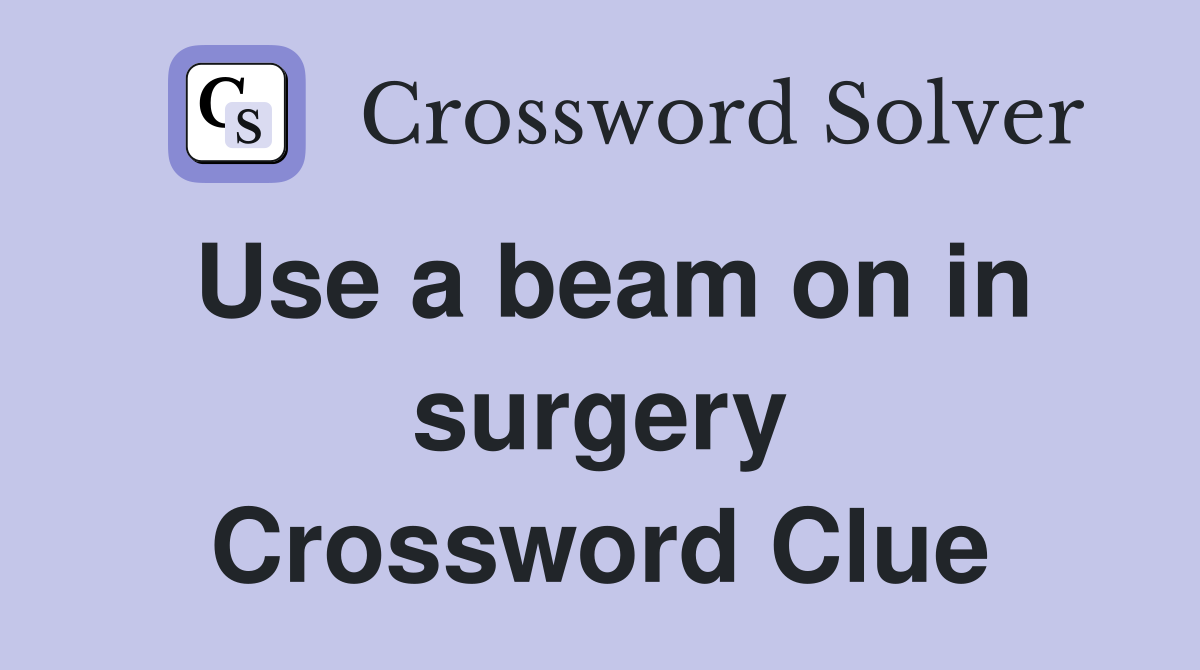 Use a beam on in surgery Crossword Clue