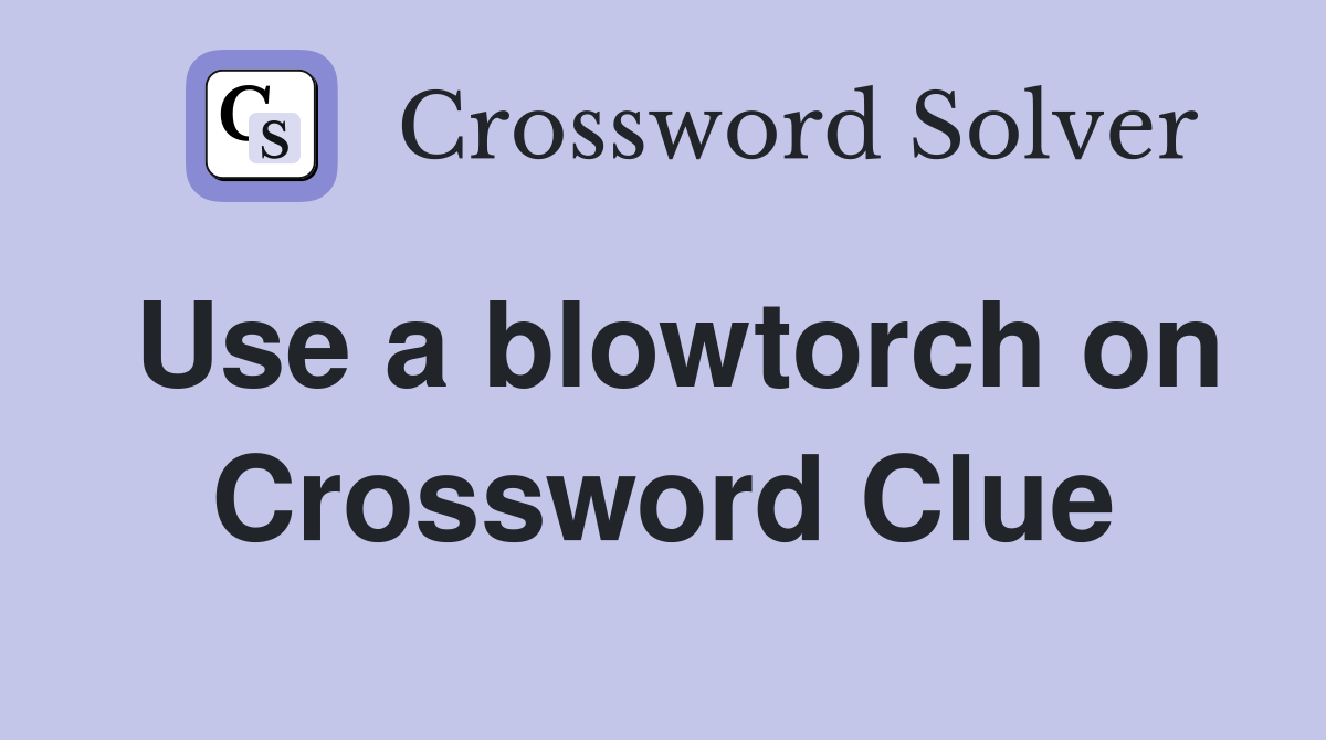 Use a blowtorch on Crossword Clue