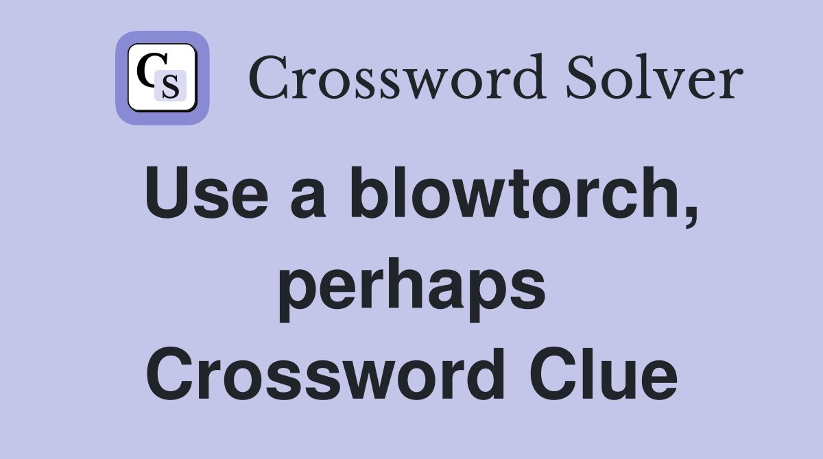 Use a blowtorch, perhaps Crossword Clue