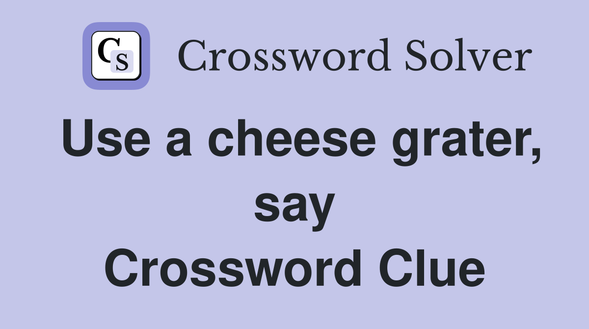 Use a cheese grater, say Crossword Clue