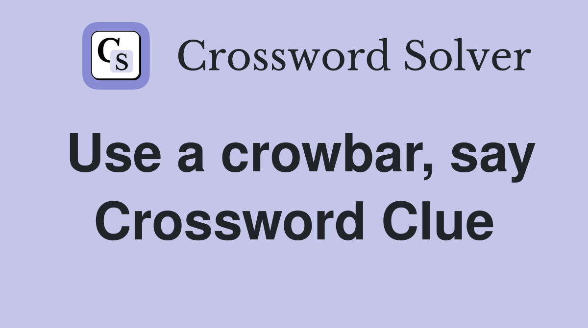 Use a crowbar, say Crossword Clue