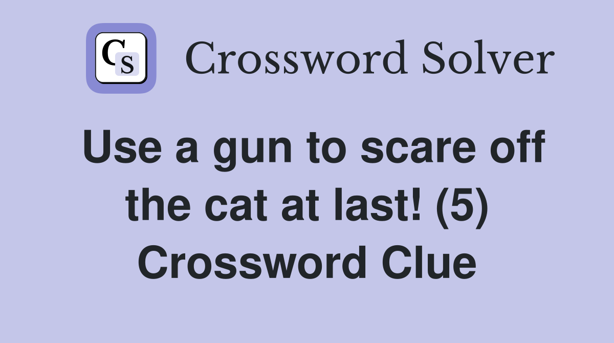 Use a gun to scare off the cat at last! (5) Crossword Clue