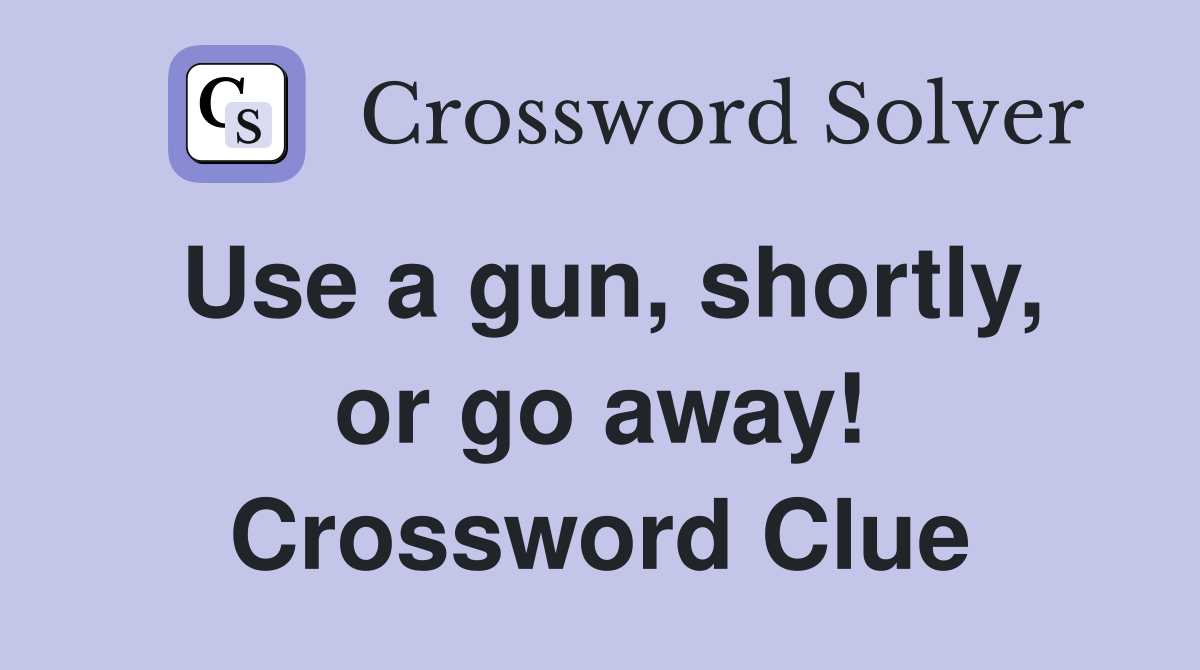 Use a gun, shortly, or go away! Crossword Clue