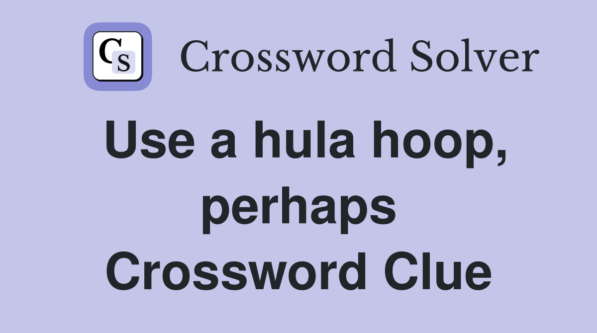 Use a hula hoop, perhaps Crossword Clue