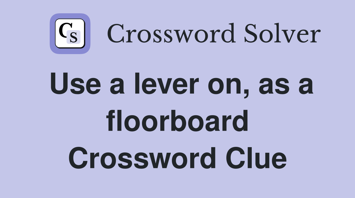 Use a lever on, as a floorboard Crossword Clue