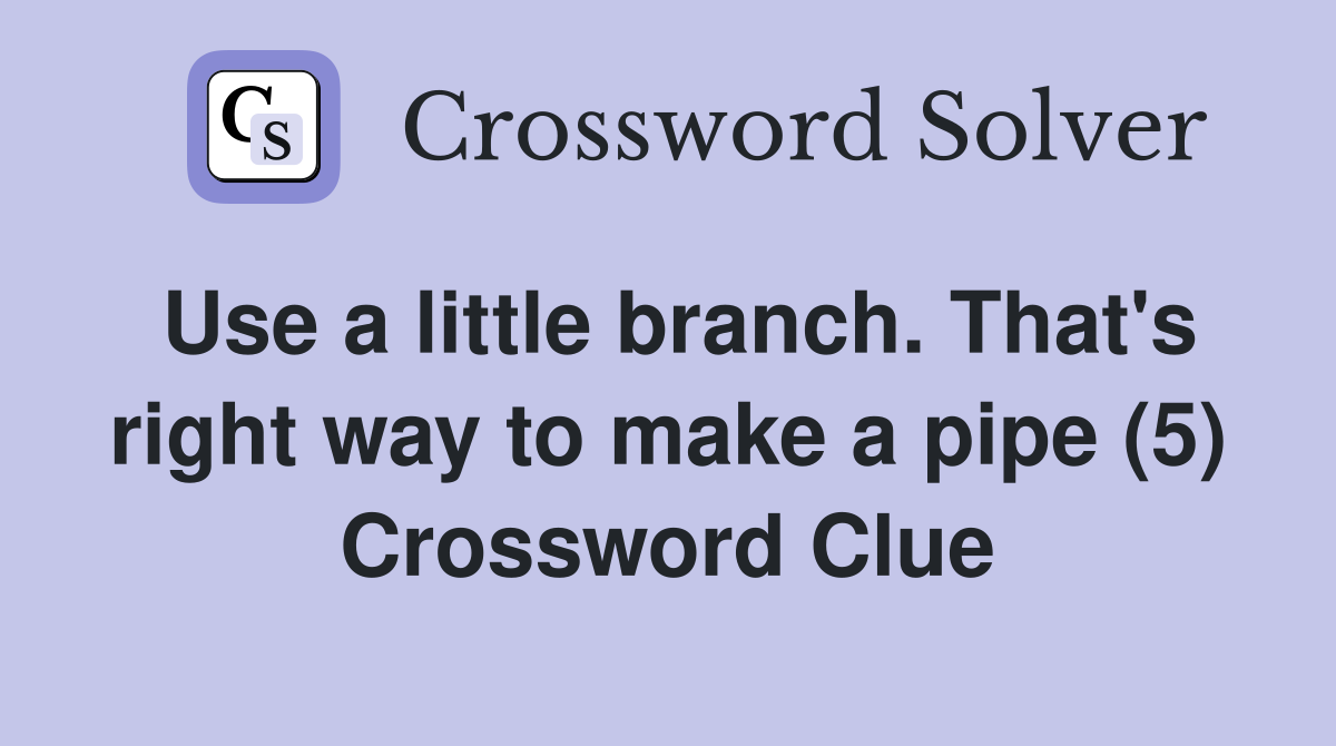 Use a little branch. That's right way to make a pipe (5) Crossword Clue