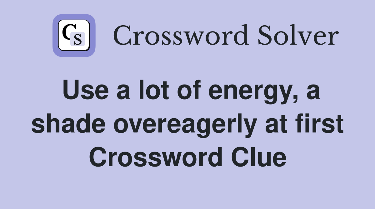 Use a lot of energy, a shade overeagerly at first Crossword Clue