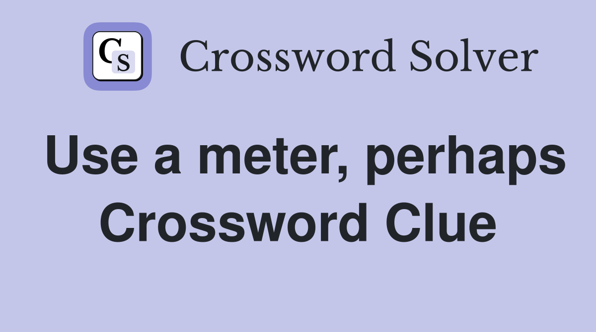 Use a meter, perhaps Crossword Clue